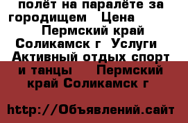 полёт на паралёте за городищем › Цена ­ 1 500 - Пермский край, Соликамск г. Услуги » Активный отдых,спорт и танцы   . Пермский край,Соликамск г.